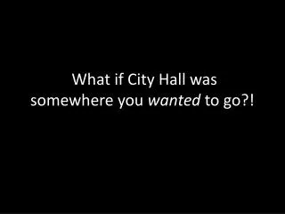 W hat if City Hall was somewhere you wanted to go?!