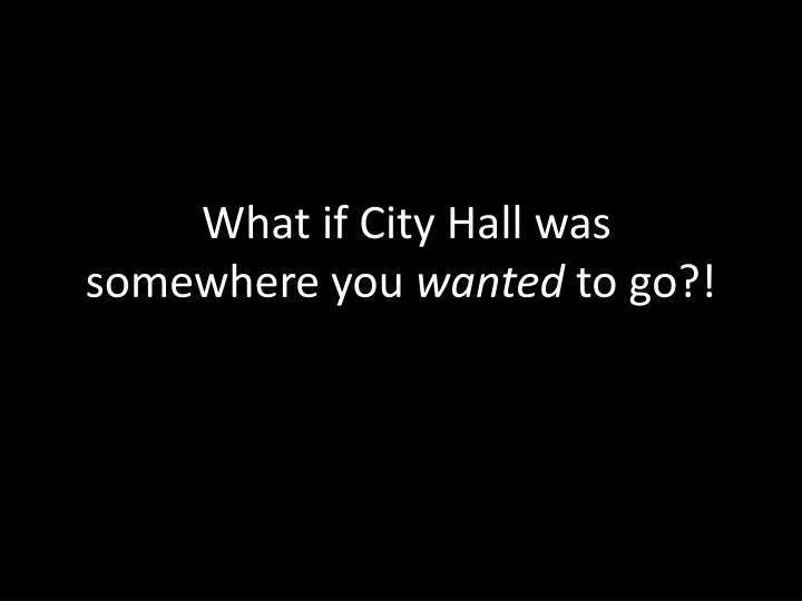 w hat if city hall was somewhere you wanted to go