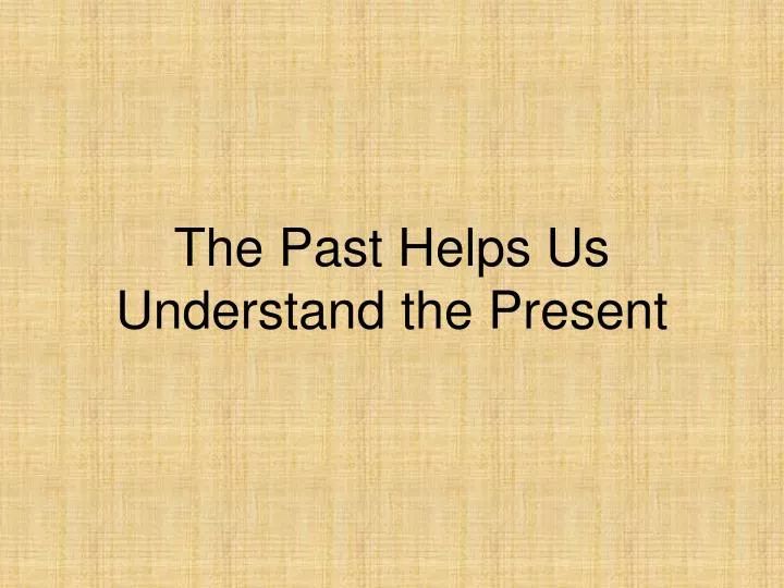 the past helps us understand the present