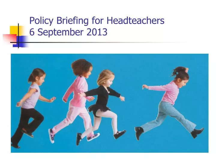 policy briefing for headteachers 6 september 2013