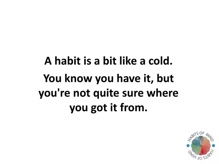 a habit is a bit like a cold you know you have it but you re not quite sure where you got it from