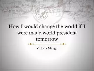 How I would change the world if I were made world president tomorrow