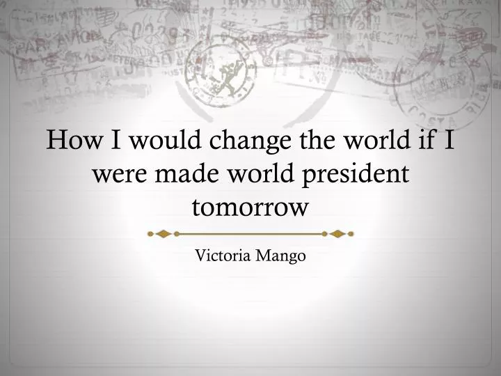 how i would change the world if i were made world president tomorrow