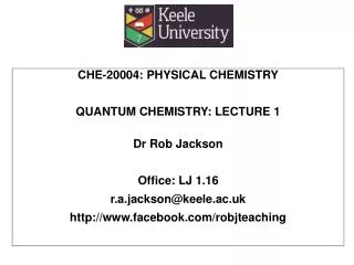 CHE-20004: PHYSICAL CHEMISTRY QUANTUM CHEMISTRY: LECTURE 1 Dr Rob Jackson Office: LJ 1.16