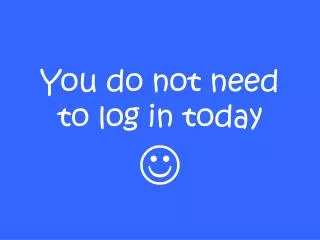 You do not need to log in today ?