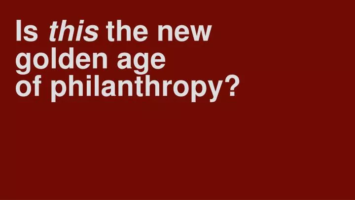 is this the new golden age of philanthropy