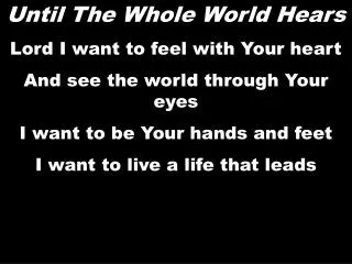 Until The Whole World Hears Lord I want to feel with Your heart