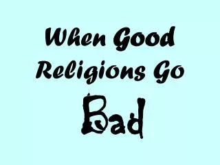 When Good Religions Go Bad