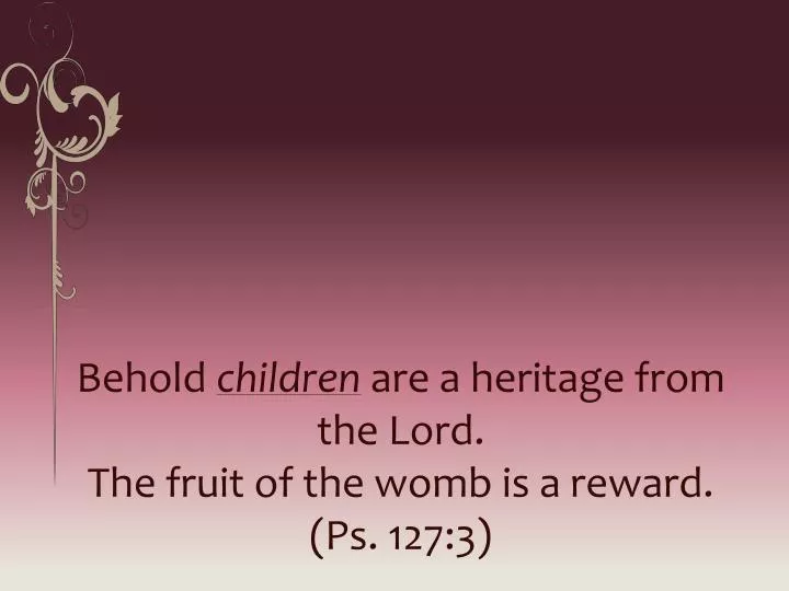 behold children are a heritage from the lord the fruit of the womb is a reward ps 127 3