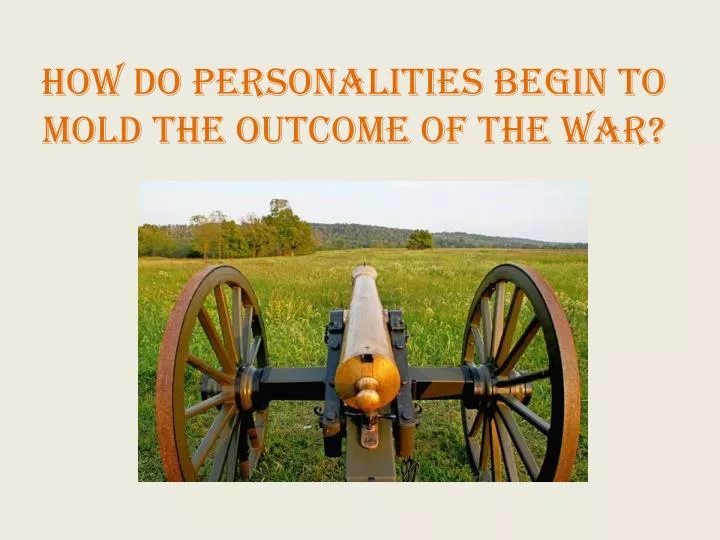 how do personalities begin to mold the outcome of the war