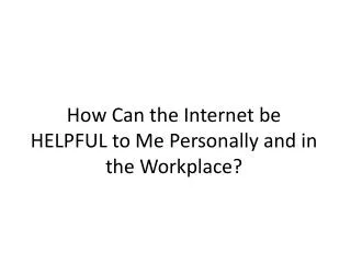 How Can the Internet be HELPFUL to Me Personally and in the Workplace?