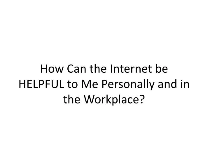 how can the internet be helpful to me personally and in the workplace