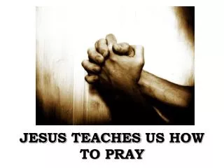JESUS TEACHES US HOW TO PRAY