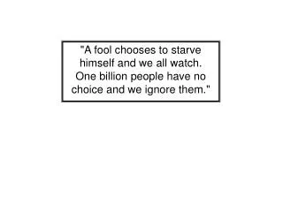 &quot;A fool chooses to starve himself and we all watch. One billion people have no