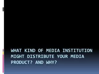 what kind of media institution might distribute your media product and why