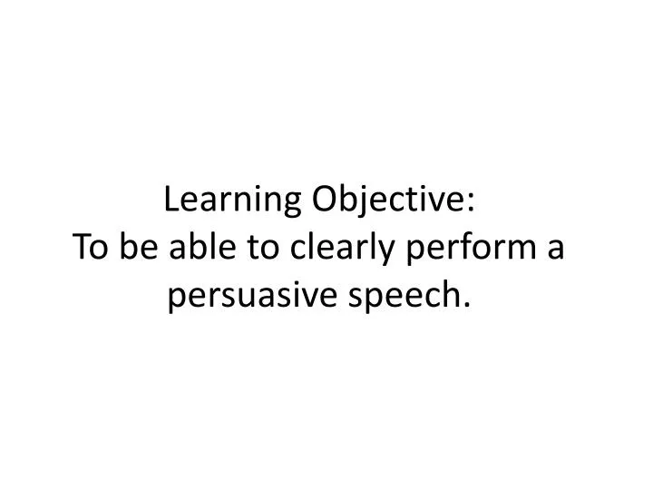 learning objective to be able to clearly perform a persuasive speech