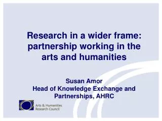 Research in a wider frame: partnership working in the arts and humanities Susan Amor