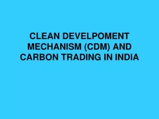CLEAN DEVELPOMENT MECHANISM (CDM) AND CARBON TRADING IN INDIA