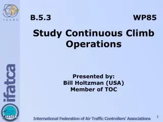 B.5.3 WP85 Study Continuous Climb Operations Presented by: Bill Holtzman (USA ) Member of TOC