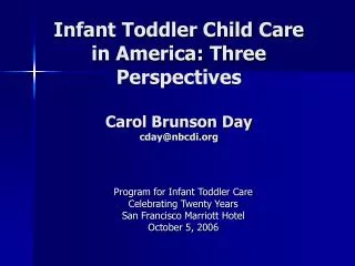 Infant Toddler Child Care in America: Three Perspectives Carol Brunson Day cday@nbcdi