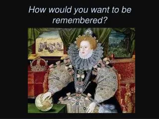 How would you want to be remembered?