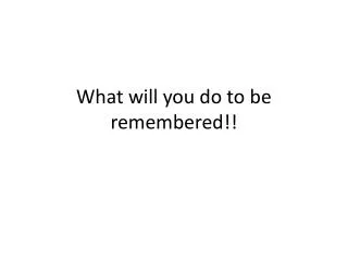 what will you do to be remembered