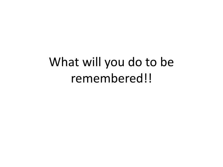 what will you do to be remembered