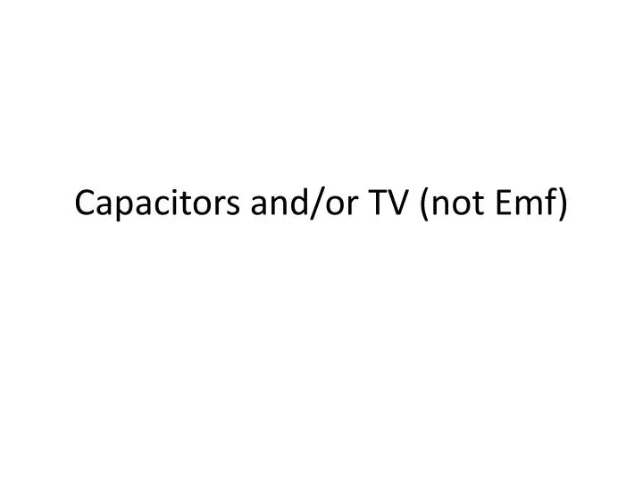 capacitors and or tv not emf