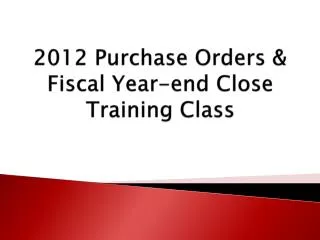 2012 Purchase Orders &amp; Fiscal Year-end Close Training Class