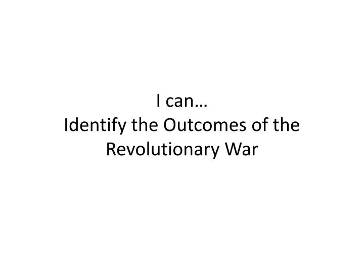 i can identify the outcomes of the revolutionary war