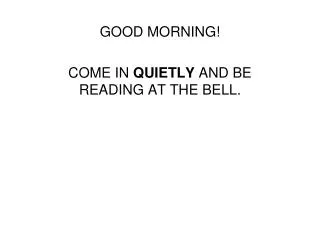 GOOD MORNING! COME IN QUIETLY AND BE READING AT THE BELL.