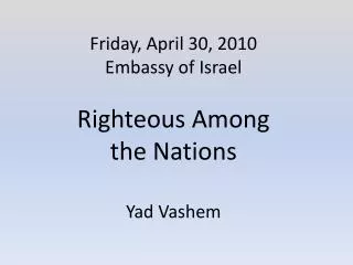 Friday, April 30, 2010 Embassy of Israel Righteous Among the Nations Yad Vashem