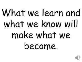 What we learn and what we know will make what we become.