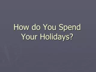 How do You Spend Your Holidays ?