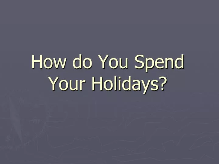 how do you spend your holidays