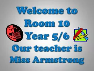 Welcome to Room 10 Year 5/6 Our teacher is Miss Armstrong