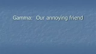 Gamma: Our annoying friend