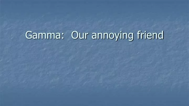gamma our annoying friend
