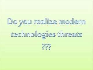 Do you realize modern technologies threats ???