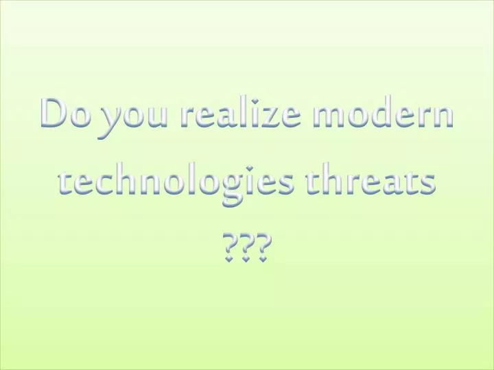 do you realize modern technologies threats