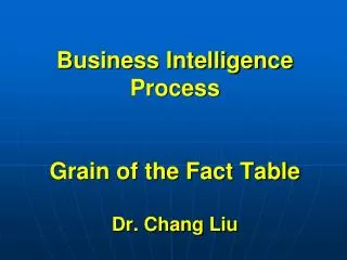 Business Intelligence Process Grain of the Fact Table Dr. Chang Liu