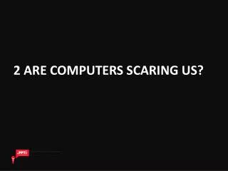 2 ARE COMPUTERS SCARING US?