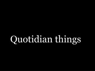 Quotidian things