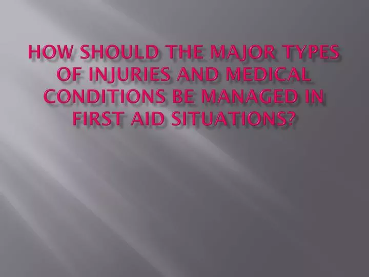 how should the major types of injuries and medical conditions be managed in first aid situations