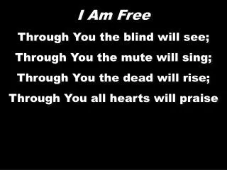 I Am Free Through You the blind will see; Through You the mute will sing;