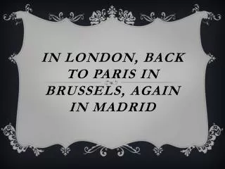 In lonDON , BACK TO PARIS IN BRUSSELS, AGAIN IN MADRID