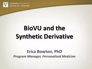 BioVU and the Synthetic Derivative Erica Bowton, PhD Program Manager, Personalized Medicine