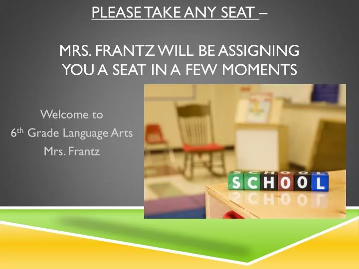 please take any seat mrs frantz will be assigning you a seat in a few moments