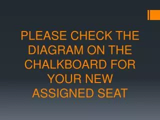 PLEASE CHECK THE DIAGRAM ON THE CHALKBOARD FOR YOUR NEW ASSIGNED SEAT