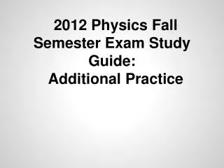 2012 Physics Fall Semester Exam Study Guide: Additional Practice